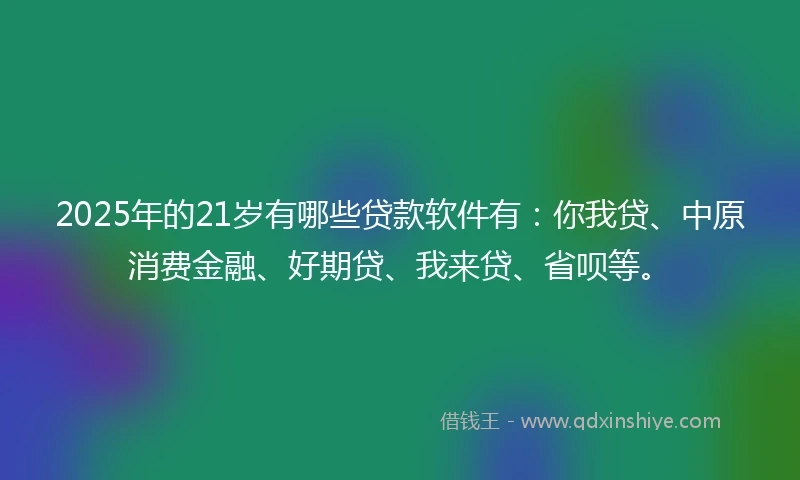 2025年的21岁有哪些贷款软件有：你我贷、中原消费金融、好期贷、我来贷、省呗等。