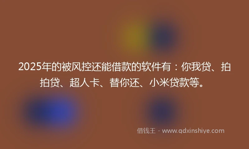 2025年的被风控还能借款的软件有：你我贷、拍拍贷、超人卡、替你还、小米贷款等。