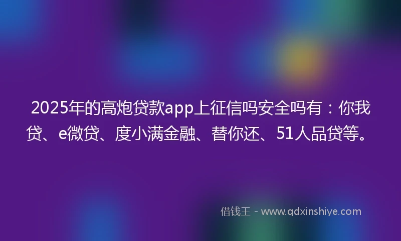 2025年的高炮贷款app上征信吗安全吗有：你我贷、e微贷、度小满金融、替你还、51人品贷等。