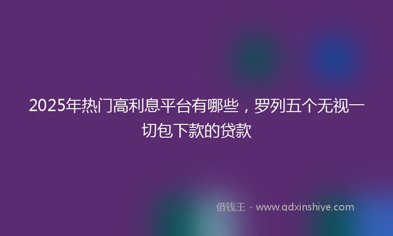 2025年热门高利息平台有哪些，罗列五个无视一切包下款的贷款