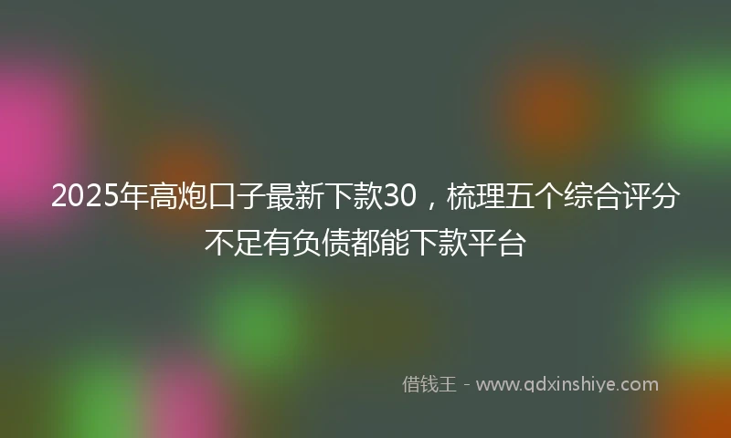2025年高炮口子最新下款30，梳理五个综合评分不足有负债都能下款平台