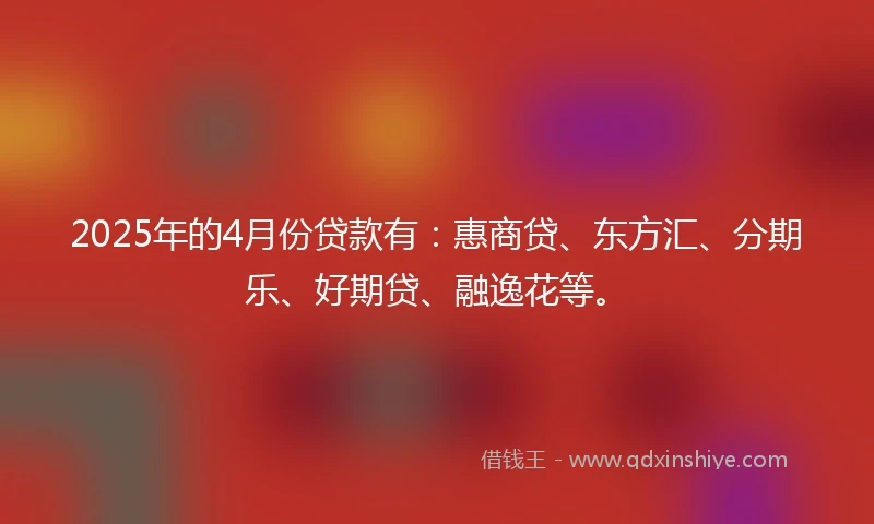 2025年的4月份贷款有：惠商贷、东方汇、分期乐、好期贷、融逸花等。