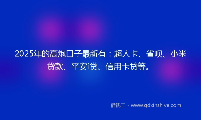 2025年的高炮口子最新有：超人卡、省呗、小米贷款、平安i贷、信用卡贷等。