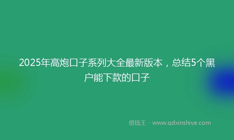 2025年高炮口子系列大全最新版本，总结5个黑户能下款的口子