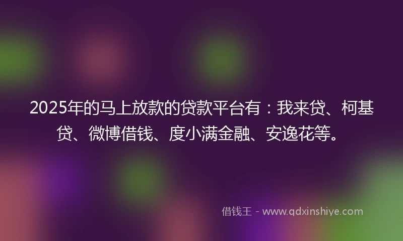 2025年的马上放款的贷款平台有：我来贷、柯基贷、微博借钱、度小满金融、安逸花等。