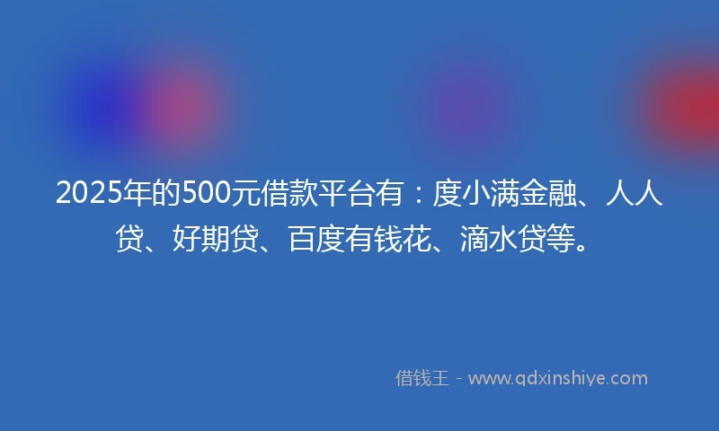 2025年的500元借款平台有：度小满金融、人人贷、好期贷、百度有钱花、滴水贷等。