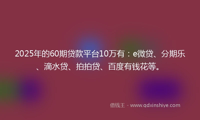 2025年的60期贷款平台10万有：e微贷、分期乐、滴水贷、拍拍贷、百度有钱花等。