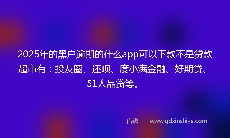 2025年的黑户逾期的什么app可以下款不是贷款超市有：投友圈、还呗、度小满金融、好期贷、51人品贷等。