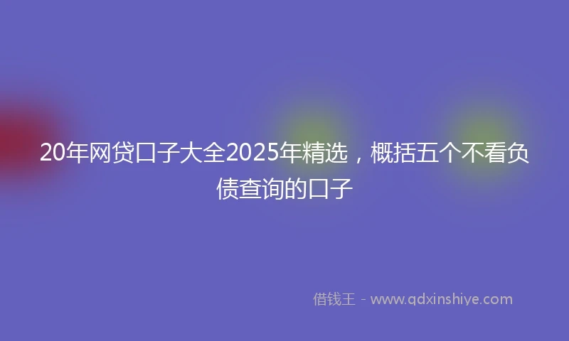 20年网贷口子大全2025年精选，概括五个不看负债查询的口子