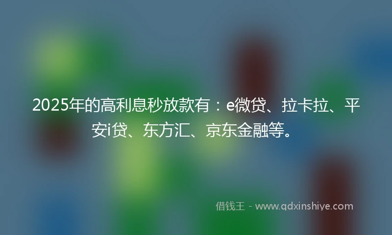 2025年的高利息秒放款有：e微贷、拉卡拉、平安i贷、东方汇、京东金融等。