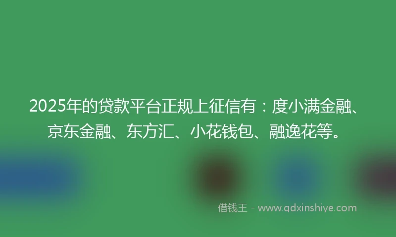 2025年的贷款平台正规上征信有：度小满金融、京东金融、东方汇、小花钱包、融逸花等。
