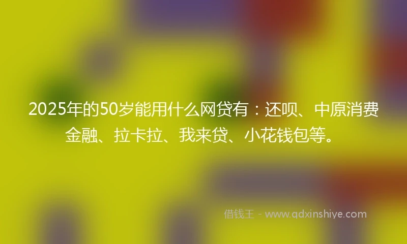 2025年的50岁能用什么网贷有：还呗、中原消费金融、拉卡拉、我来贷、小花钱包等。
