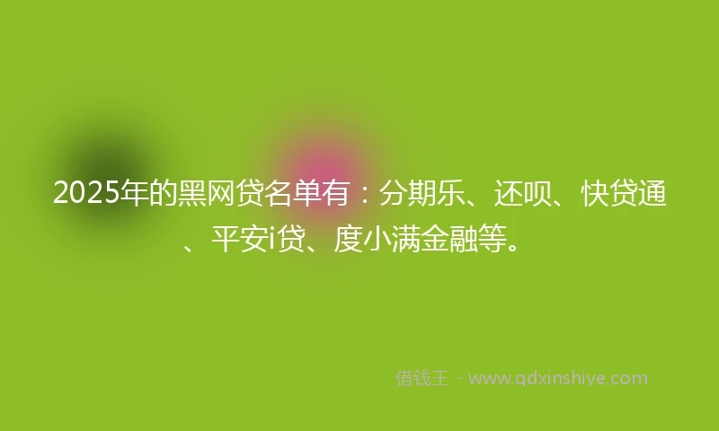 2025年的黑网贷名单有：分期乐、还呗、快贷通、平安i贷、度小满金融等。