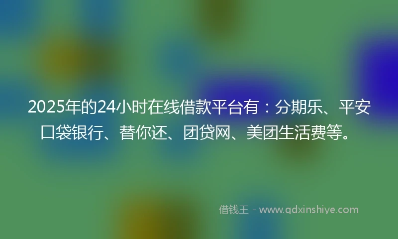 2025年的24小时在线借款平台有：分期乐、平安口袋银行、替你还、团贷网、美团生活费等。