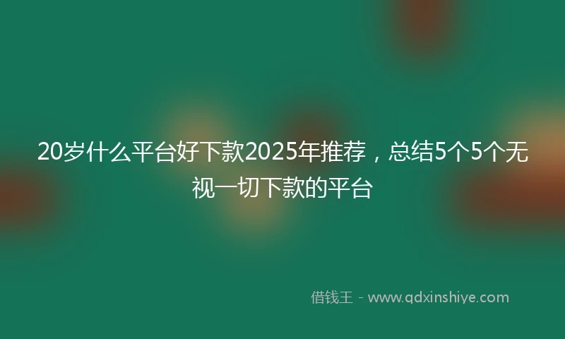 20岁什么平台好下款2025年推荐，总结5个5个无视一切下款的平台