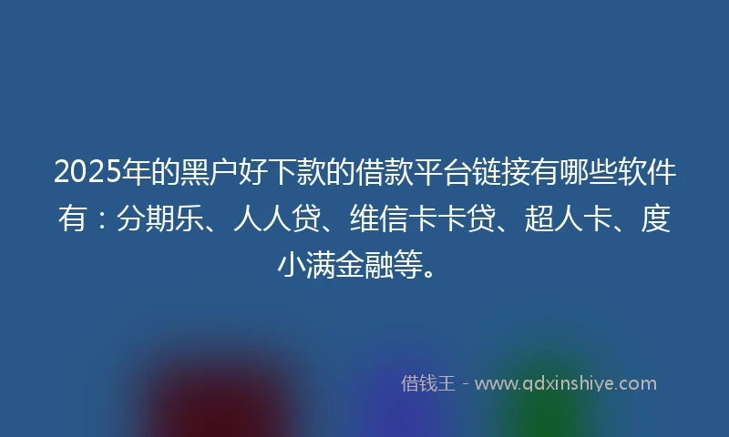 2025年的黑户好下款的借款平台链接有哪些软件有：分期乐、人人贷、维信卡卡贷、超人卡、度小满金融等。
