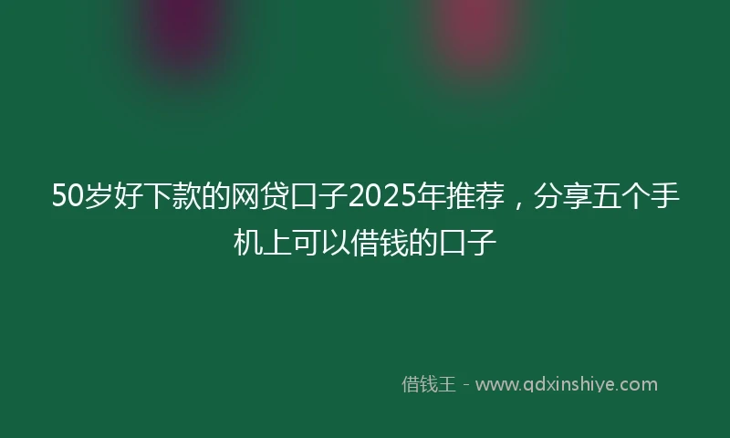 50岁好下款的网贷口子2025年推荐,分享五个手机上可以借钱的口子
