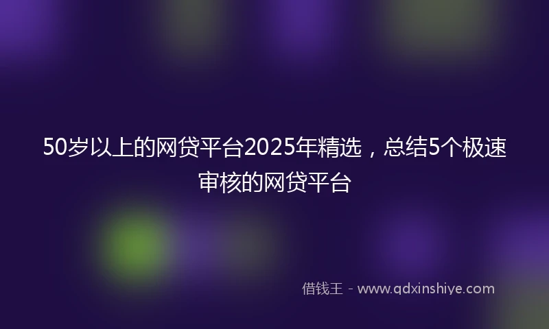 50岁以上的网贷平台2025年精选，总结5个极速审核的网贷平台