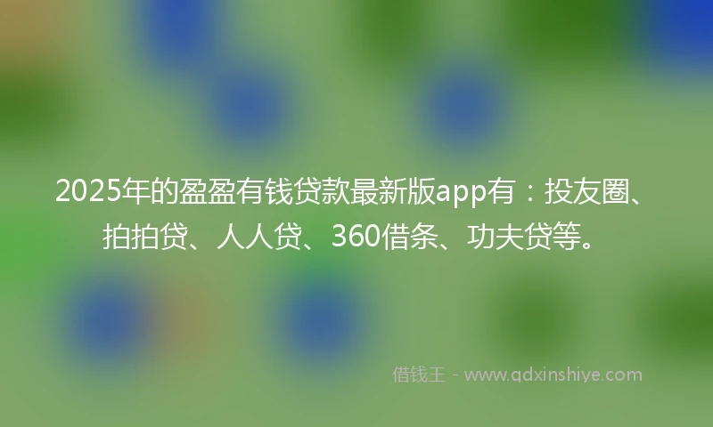 2025年的盈盈有钱贷款最新版app有：投友圈、拍拍贷、人人贷、360借条、功夫贷等。