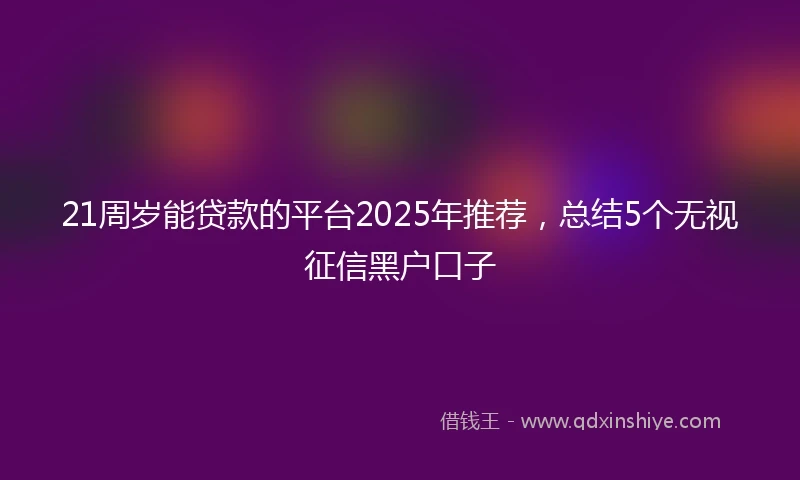 21周岁能贷款的平台2025年推荐，总结5个无视征信黑户口子