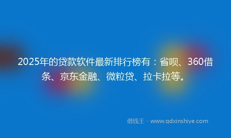 2025年的贷款软件最新排行榜有：省呗、360借条、京东金融、微粒贷、拉卡拉等。