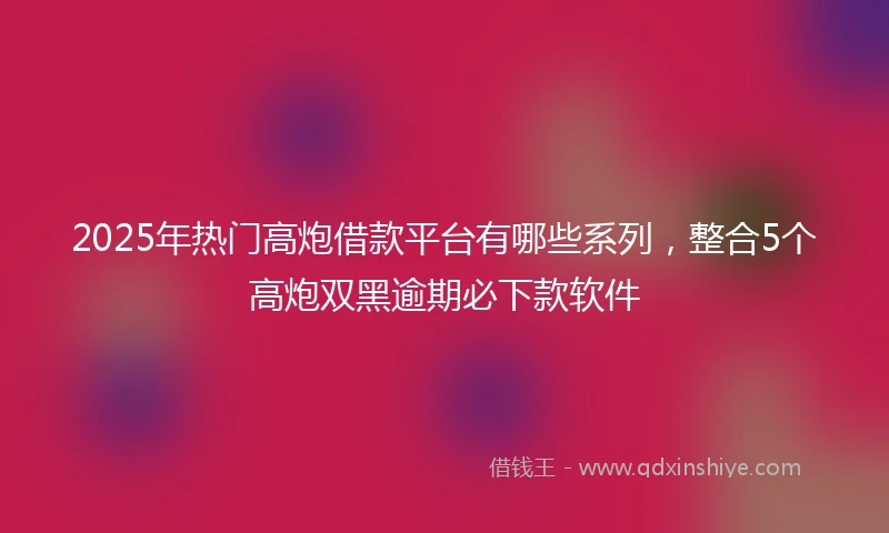 2025年热门高炮借款平台有哪些系列，整合5个高炮双黑逾期必下款软件