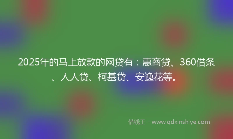 2025年的马上放款的网贷有：惠商贷、360借条、人人贷、柯基贷、安逸花等。