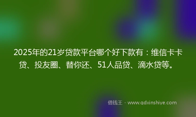 2025年的21岁贷款平台哪个好下款有：维信卡卡贷、投友圈、替你还、51人品贷、滴水贷等。