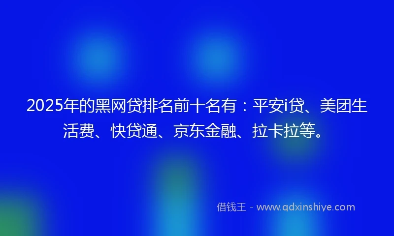2025年的黑网贷排名前十名有：平安i贷、美团生活费、快贷通、京东金融、拉卡拉等。