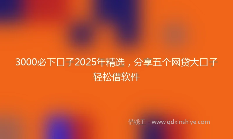 3000必下口子2025年精选，分享五个网贷大口子轻松借软件