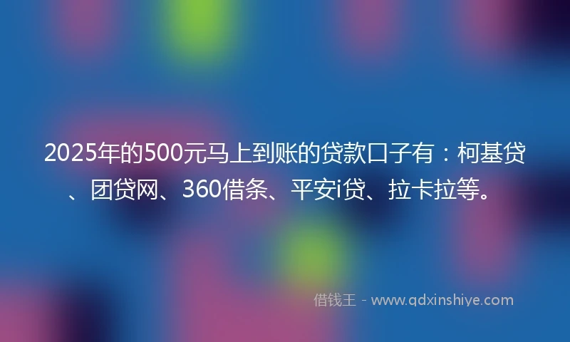 2025年的500元马上到账的贷款口子有：柯基贷、团贷网、360借条、平安i贷、拉卡拉等。