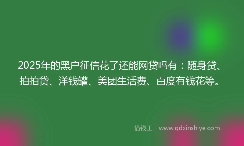 2025年的黑户征信花了还能网贷吗有：随身贷、拍拍贷、洋钱罐、美团生活费、百度有钱花等。
