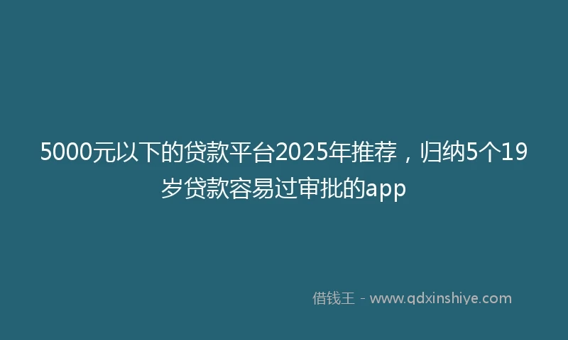 5000元以下的贷款平台2025年推荐，归纳5个19岁贷款容易过审批的app