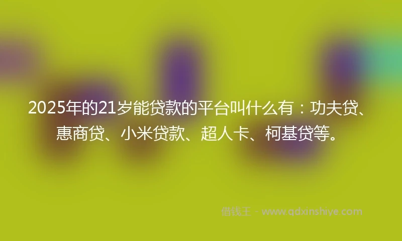 2025年的21岁能贷款的平台叫什么有：功夫贷、惠商贷、小米贷款、超人卡、柯基贷等。