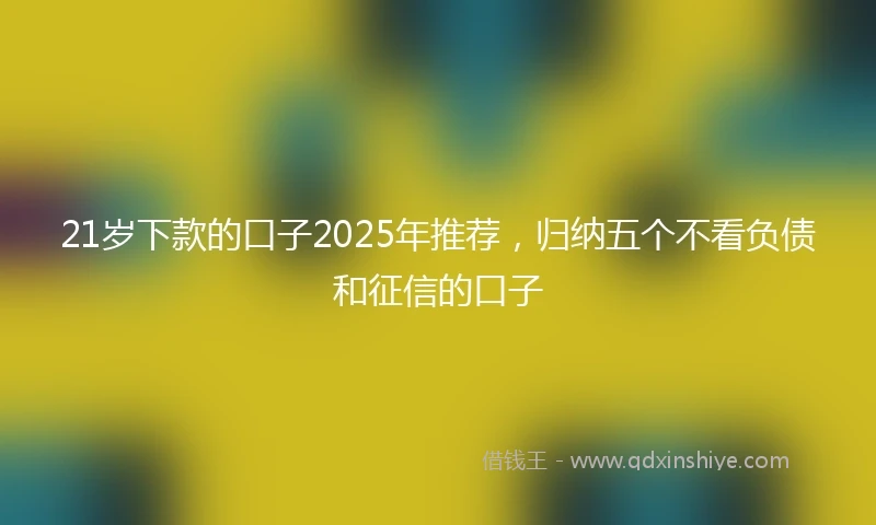 21岁下款的口子2025年推荐，归纳五个不看负债和征信的口子