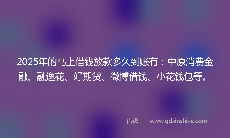 2025年的马上借钱放款多久到账有：中原消费金融、融逸花、好期贷、微博借钱、小花钱包等。