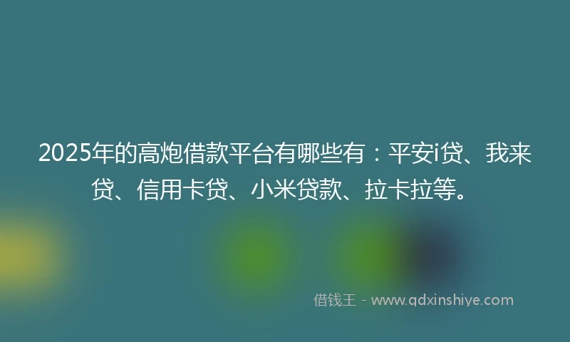 2025年的高炮借款平台有哪些有:平安i贷、我来贷、信用卡贷、小米贷款、拉卡拉等。