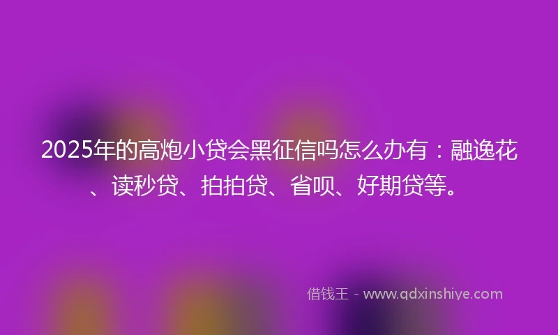 2025年的高炮小贷会黑征信吗怎么办有：融逸花、读秒贷、拍拍贷、省呗、好期贷等。