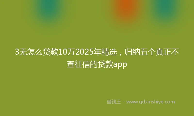 3无怎么贷款10万2025年精选，归纳五个真正不查征信的贷款app