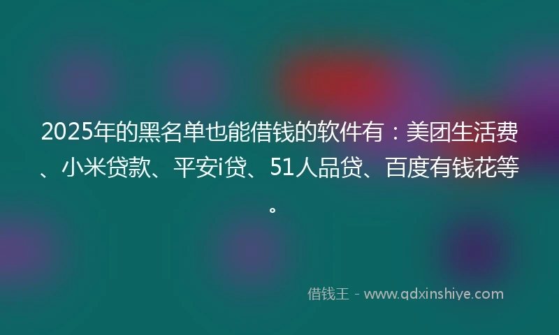 2025年的黑名单也能借钱的软件有：美团生活费、小米贷款、平安i贷、51人品贷、百度有钱花等。