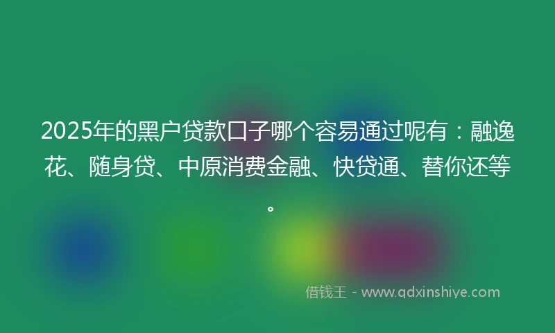 2025年的黑户贷款口子哪个容易通过呢有：融逸花、随身贷、中原消费金融、快贷通、替你还等。
