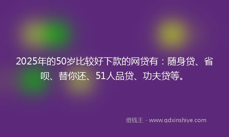 2025年的50岁比较好下款的网贷有:随身贷、省呗、替你还、51人品贷、功夫贷等。