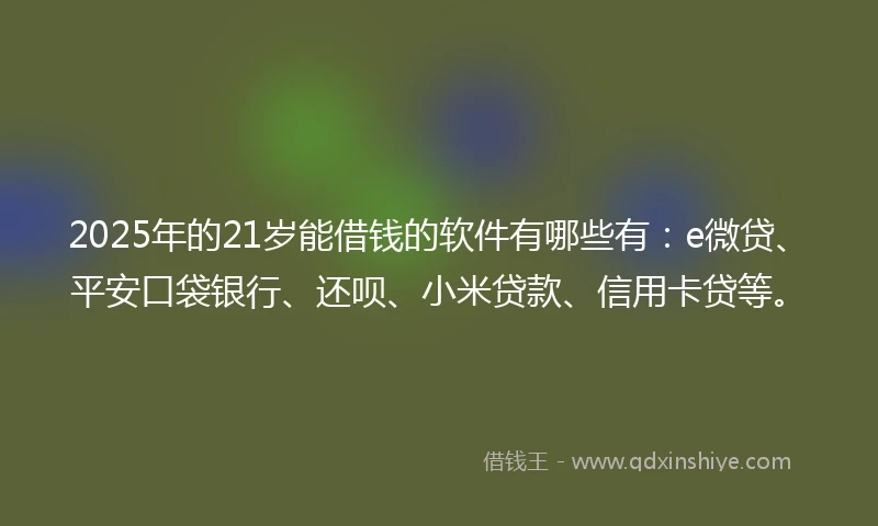 2025年的21岁能借钱的软件有哪些有：e微贷、平安口袋银行、还呗、小米贷款、信用卡贷等。