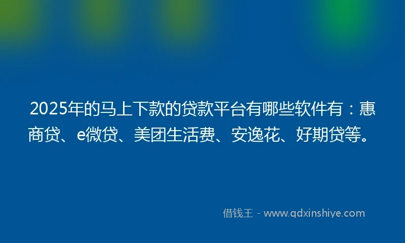 2025年的马上下款的贷款平台有哪些软件有：惠商贷、e微贷、美团生活费、安逸花、好期贷等。