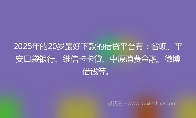 2025年的20岁最好下款的借贷平台有：省呗、平安口袋银行、维信卡卡贷、中原消费金融、微博借钱等。