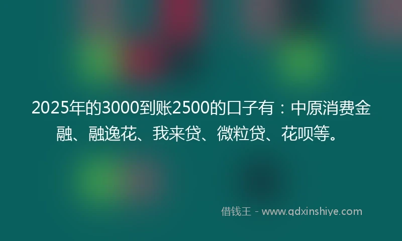 2025年的3000到账2500的口子有：中原消费金融、融逸花、我来贷、微粒贷、花呗等。