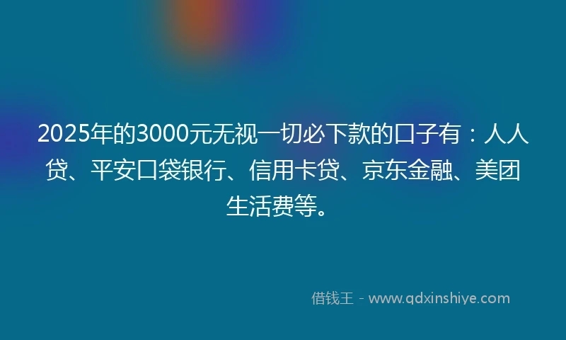 2025年的3000元无视一切必下款的口子有：人人贷、平安口袋银行、信用卡贷、京东金融、美团生活费等。
