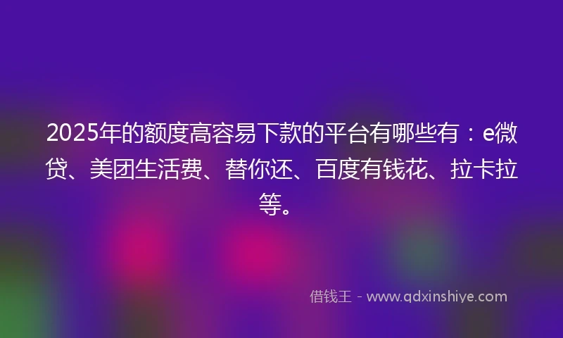 2025年的额度高容易下款的平台有哪些有：e微贷、美团生活费、替你还、百度有钱花、拉卡拉等。