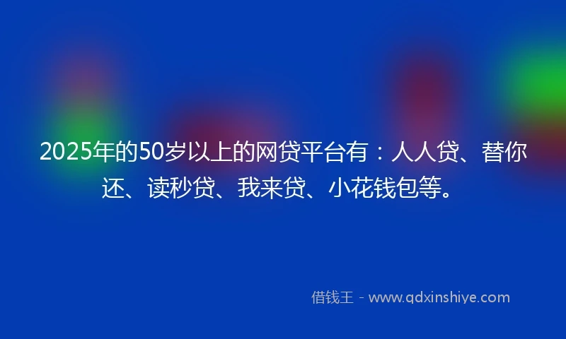 2025年的50岁以上的网贷平台有：人人贷、替你还、读秒贷、我来贷、小花钱包等。
