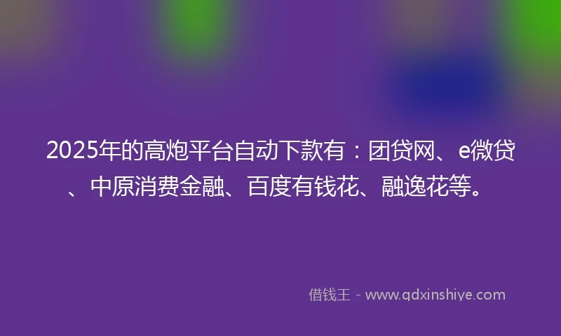 2025年的高炮平台自动下款有：团贷网、e微贷、中原消费金融、百度有钱花、融逸花等。